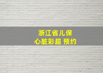 浙江省儿保 心脏彩超 预约